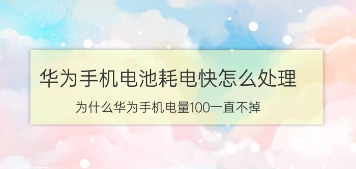 华为手机电池耗电快怎么处理 为什么华为手机电量100一直不掉？